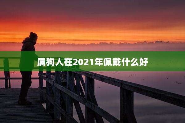 属狗人在2021年佩戴什么好