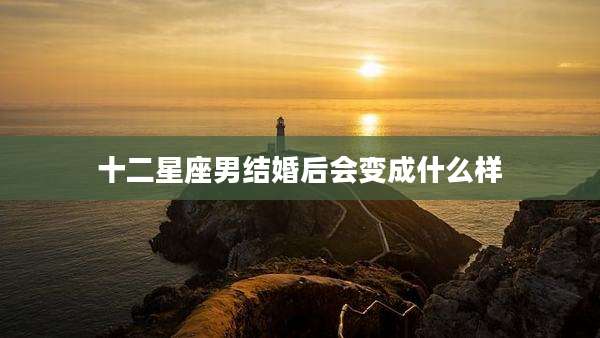 十二星座男结婚后会变成什么样