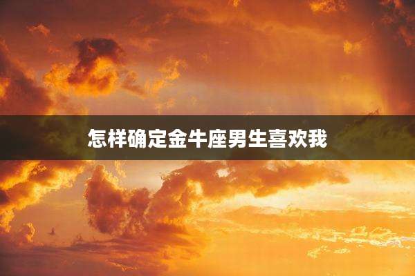 怎样确定金牛座男生喜欢我