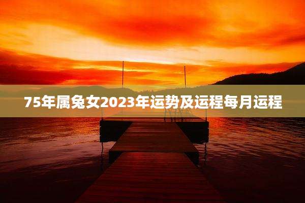 75年属兔女2023年运势及运程每月运程