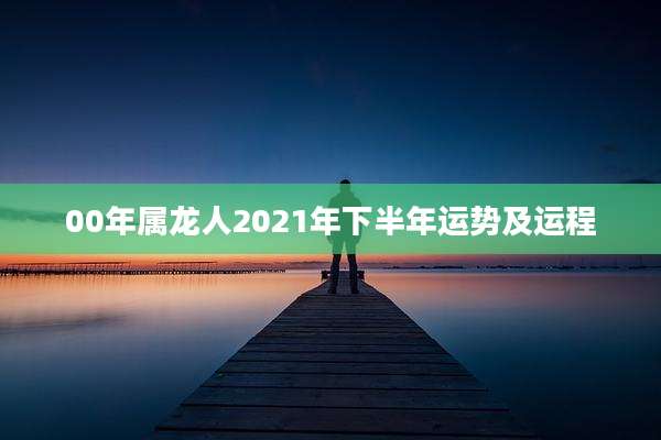 00年属龙人2021年下半年运势及运程