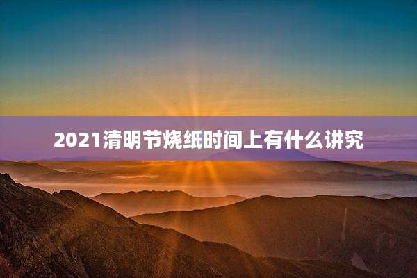 2021清明节烧纸时间上有什么讲究