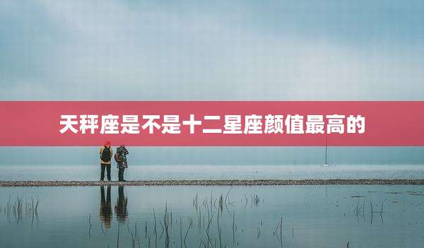 天秤座是不是十二星座颜值最高的