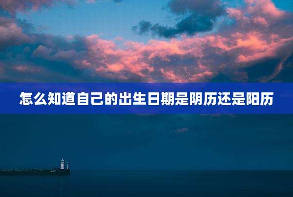 怎么知道自己的出生日期是阴历还是阳历