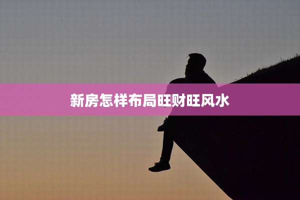 新房怎样布局旺财旺风水