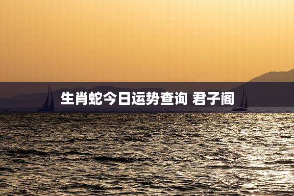 生肖蛇今日运势查询 君子阁