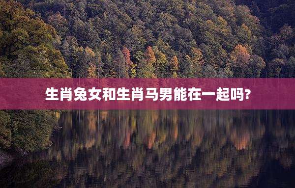 生肖兔女和生肖马男能在一起吗?