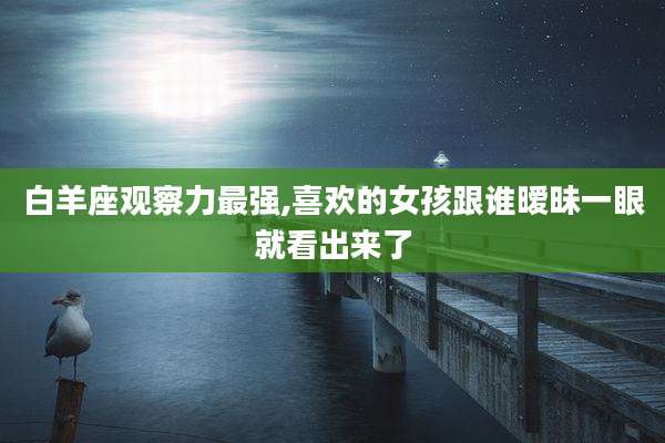 白羊座观察力最强,喜欢的女孩跟谁暧昧一眼就看出来了
