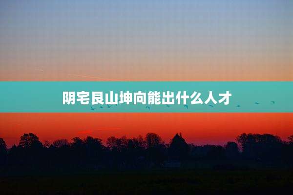 阴宅艮山坤向能出什么人才