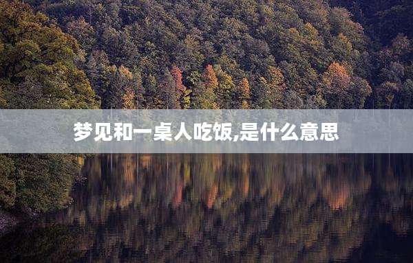 梦见和一桌人吃饭,是什么意思