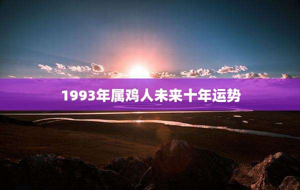 1993年属鸡人未来十年运势