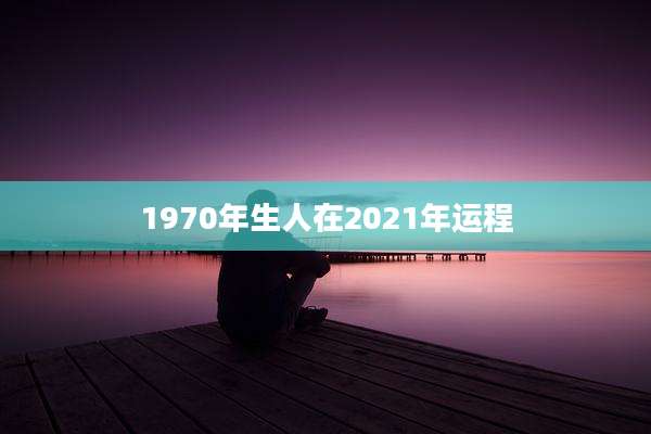1970年生人在2021年运程