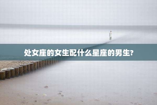 处女座的女生配什么星座的男生?