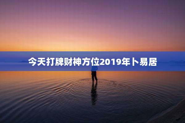 今天打牌财神方位2019年卜易居