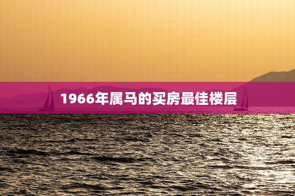 1966年属马的买房最佳楼层