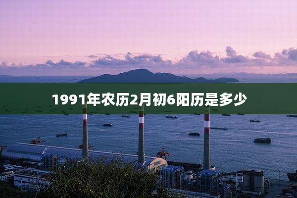 1991年农历2月初6阳历是多少