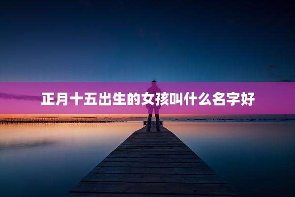 正月十五出生的女孩叫什么名字好