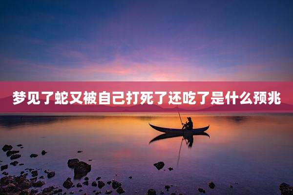 梦见了蛇又被自己打死了还吃了是什么预兆