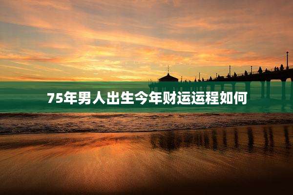 75年男人出生今年财运运程如何
