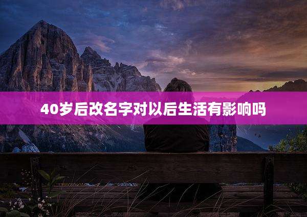 40岁后改名字对以后生活有影响吗