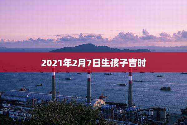 2021年2月7日生孩子吉时