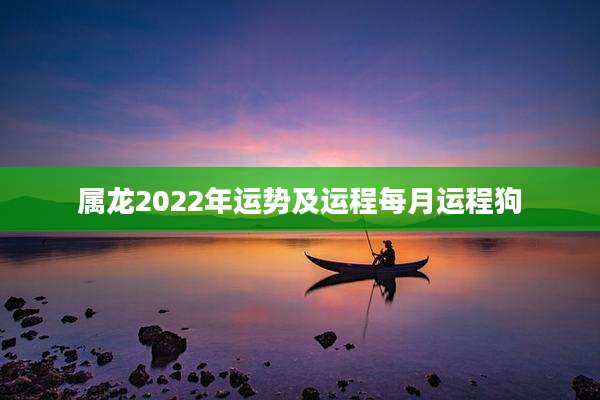属龙2022年运势及运程每月运程狗