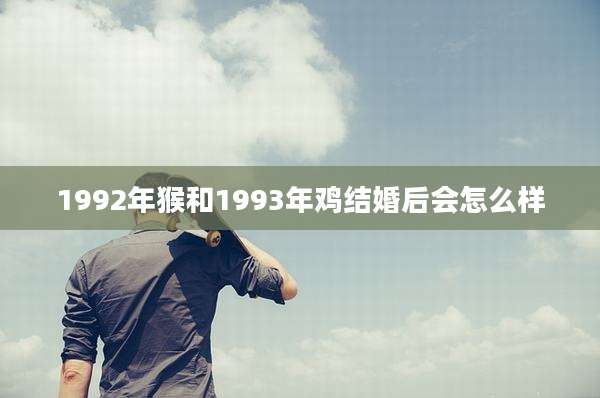 1992年猴和1993年鸡结婚后会怎么样
