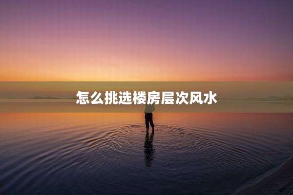 怎么挑选楼房层次风水
