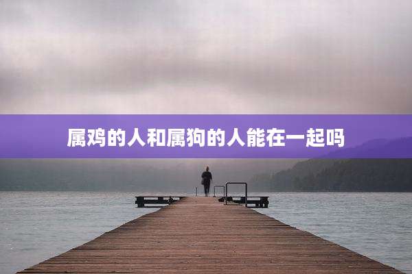 属鸡的人和属狗的人能在一起吗