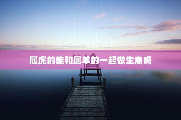 属虎的能和属羊的一起做生意吗