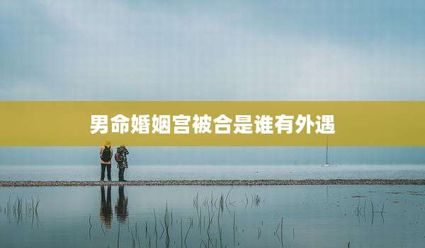 男命婚姻宫被合是谁有外遇