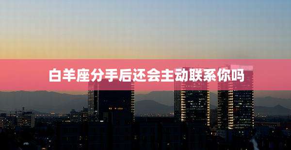 白羊座分手后还会主动联系你吗