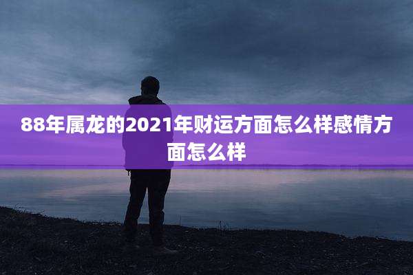 88年属龙的2021年财运方面怎么样感情方面怎么样
