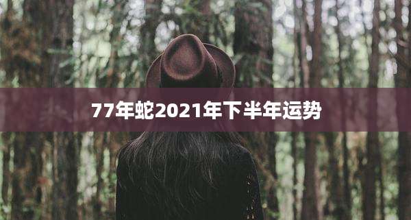 77年蛇2021年下半年运势