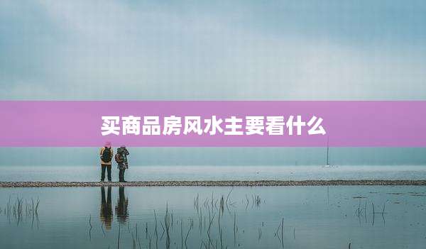 买商品房风水主要看什么