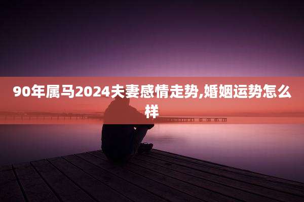 90年属马2024夫妻感情走势,婚姻运势怎么样