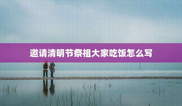邀请清明节祭祖大家吃饭怎么写