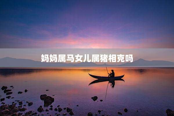 妈妈属马女儿属猪相克吗