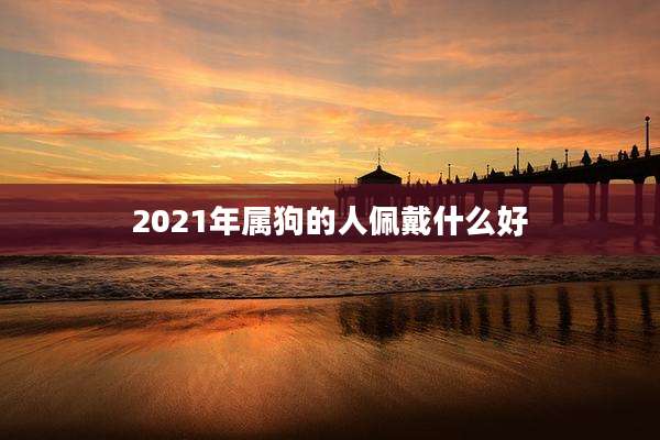 2021年属狗的人佩戴什么好