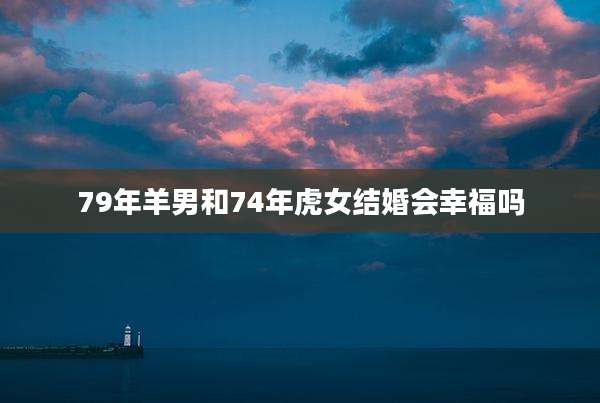 79年羊男和74年虎女结婚会幸福吗