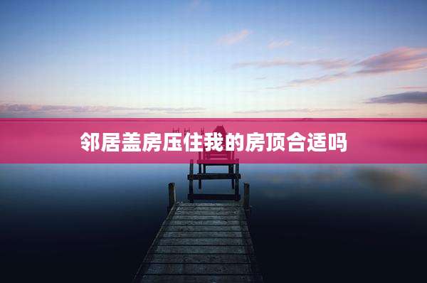 邻居盖房压住我的房顶合适吗