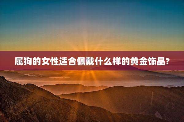 属狗的女性适合佩戴什么样的黄金饰品?
