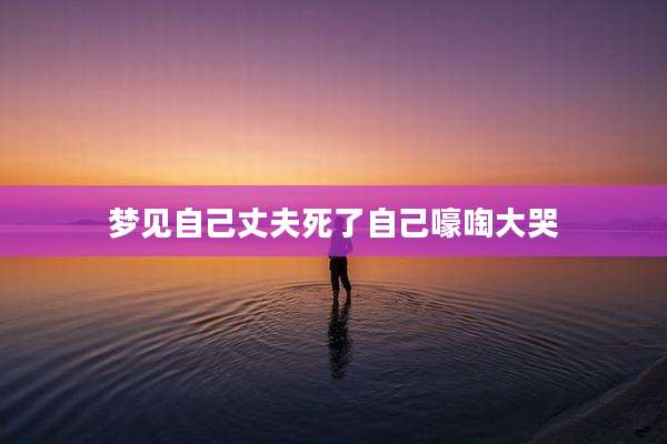 梦见自己丈夫死了自己嚎啕大哭