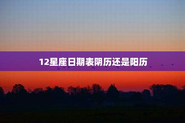 12星座日期表阴历还是阳历