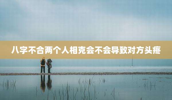 八字不合两个人相克会不会导致对方头疼