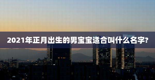2021年正月出生的男宝宝适合叫什么名字?