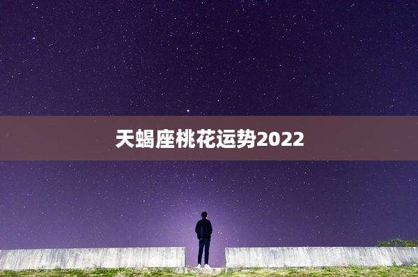 天蝎座桃花运势2022