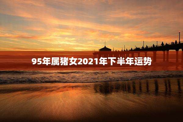 95年属猪女2021年下半年运势