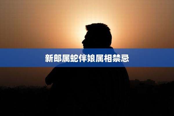 新郎属蛇伴娘属相禁忌