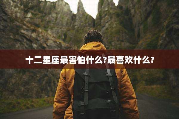 十二星座最害怕什么?最喜欢什么?